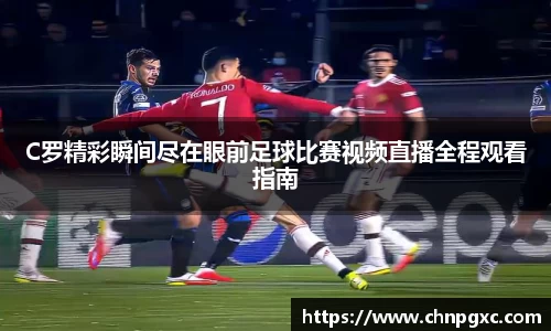 C罗精彩瞬间尽在眼前足球比赛视频直播全程观看指南