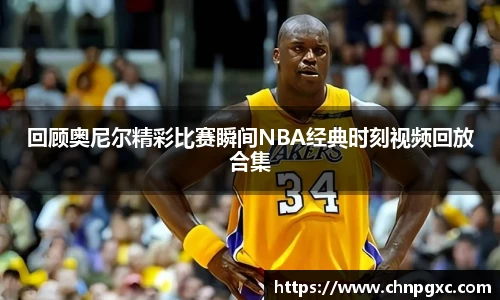 回顾奥尼尔精彩比赛瞬间NBA经典时刻视频回放合集