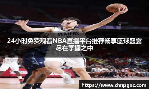 24小时免费观看NBA直播平台推荐畅享篮球盛宴尽在掌握之中