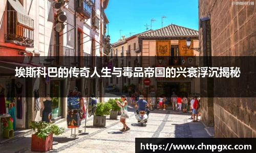 埃斯科巴的传奇人生与毒品帝国的兴衰浮沉揭秘