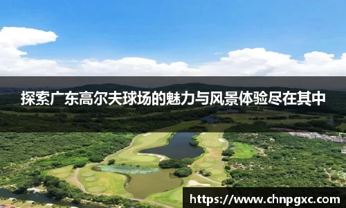 探索广东高尔夫球场的魅力与风景体验尽在其中