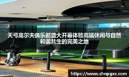 天弓高尔夫俱乐部盛大开幕体验高端休闲与自然和谐共生的完美之地