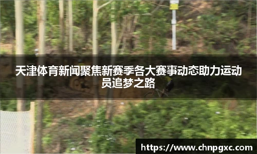 天津体育新闻聚焦新赛季各大赛事动态助力运动员追梦之路
