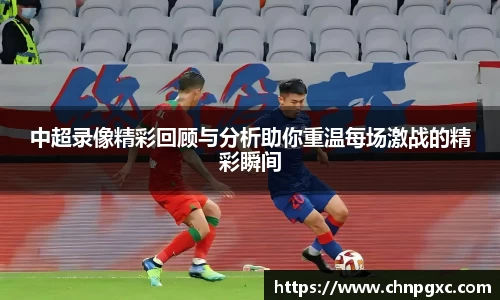 中超录像精彩回顾与分析助你重温每场激战的精彩瞬间