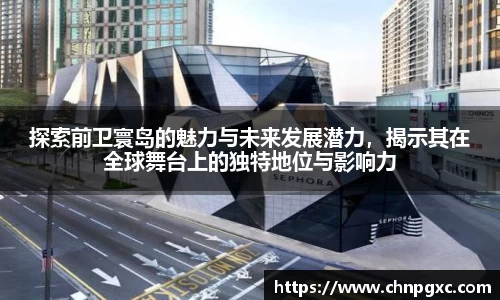 探索前卫寰岛的魅力与未来发展潜力，揭示其在全球舞台上的独特地位与影响力