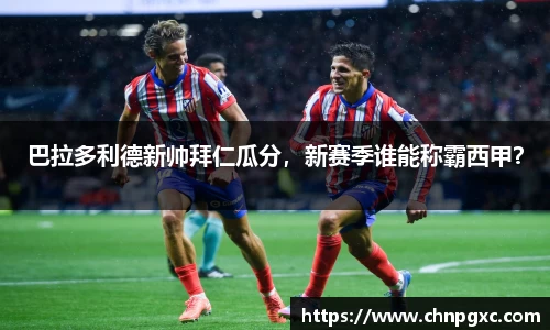 巴拉多利德新帅拜仁瓜分，新赛季谁能称霸西甲？