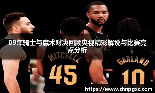 09年骑士与魔术对决回顾央视精彩解说与比赛亮点分析