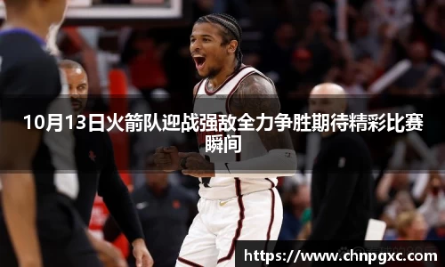 10月13日火箭队迎战强敌全力争胜期待精彩比赛瞬间