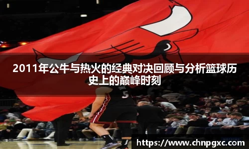 2011年公牛与热火的经典对决回顾与分析篮球历史上的巅峰时刻