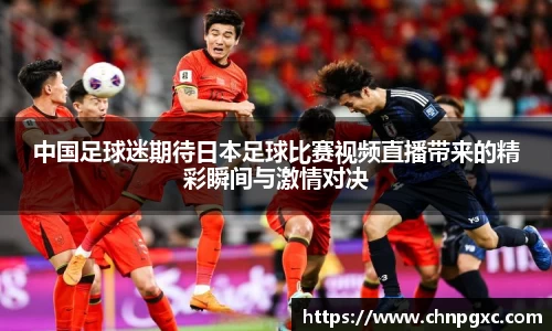 中国足球迷期待日本足球比赛视频直播带来的精彩瞬间与激情对决