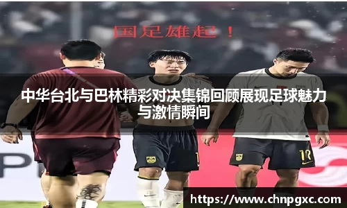 中华台北与巴林精彩对决集锦回顾展现足球魅力与激情瞬间