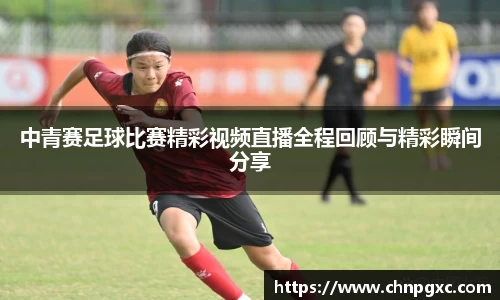 中青赛足球比赛精彩视频直播全程回顾与精彩瞬间分享