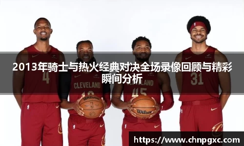 2013年骑士与热火经典对决全场录像回顾与精彩瞬间分析