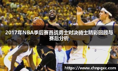 2017年NBA季后赛首战勇士对决骑士精彩回顾与赛后分析