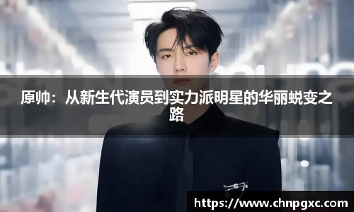 原帅：从新生代演员到实力派明星的华丽蜕变之路