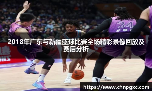 2018年广东与新疆篮球比赛全场精彩录像回放及赛后分析