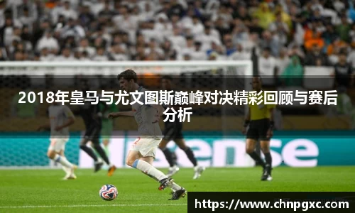 2018年皇马与尤文图斯巅峰对决精彩回顾与赛后分析
