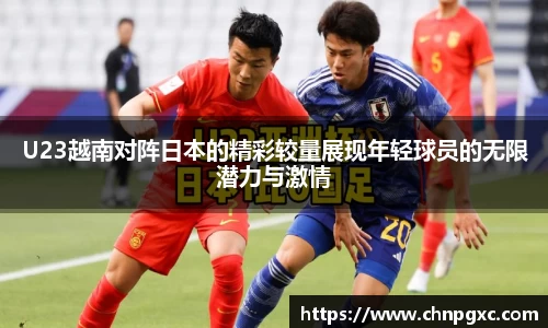 U23越南对阵日本的精彩较量展现年轻球员的无限潜力与激情