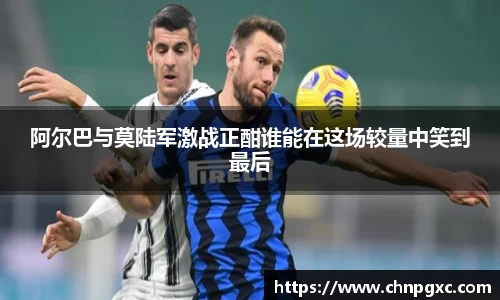 阿尔巴与莫陆军激战正酣谁能在这场较量中笑到最后