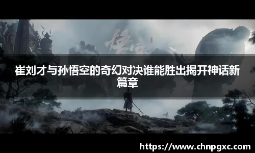 崔刘才与孙悟空的奇幻对决谁能胜出揭开神话新篇章