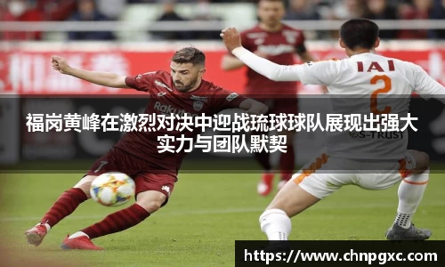 福岗黄峰在激烈对决中迎战琉球球队展现出强大实力与团队默契